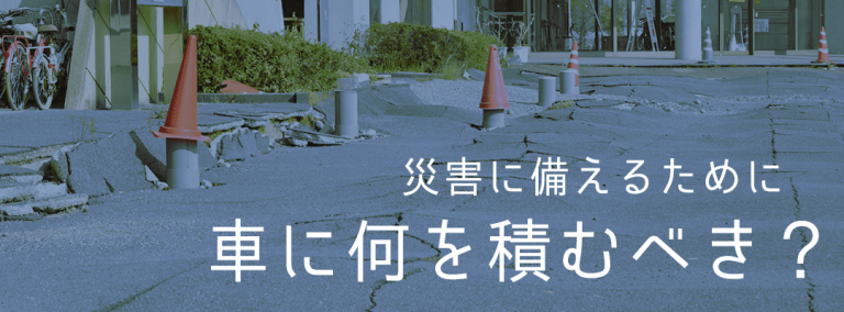 災害に備えるために車に何を積むべき？
